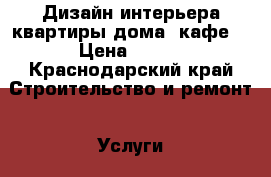 Дизайн интерьера квартиры.дома. кафе. › Цена ­ 600 - Краснодарский край Строительство и ремонт » Услуги   